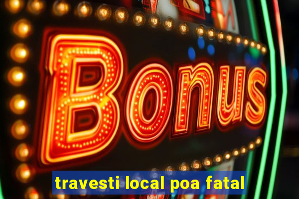 travesti local poa fatal